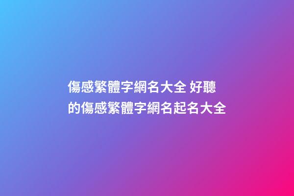 傷感繁體字網名大全 好聽的傷感繁體字網名起名大全